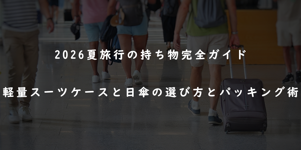 2026夏旅行の持ち物完全ガイド|軽量スーツケースと日傘の選び方とパッキング術