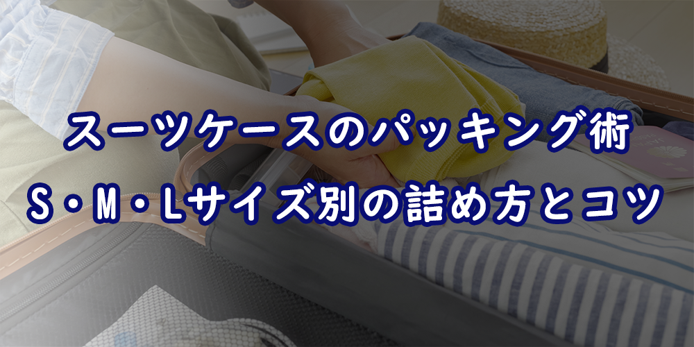 サイズ別！スーツケースのパッキング術｜S・M・L容量を最大限に活かす収納のコツ