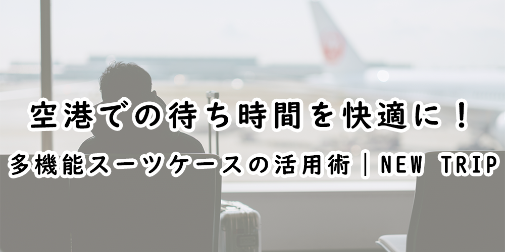 空港での待ち時間を快適に！多機能スーツケースの活用術｜New Trip