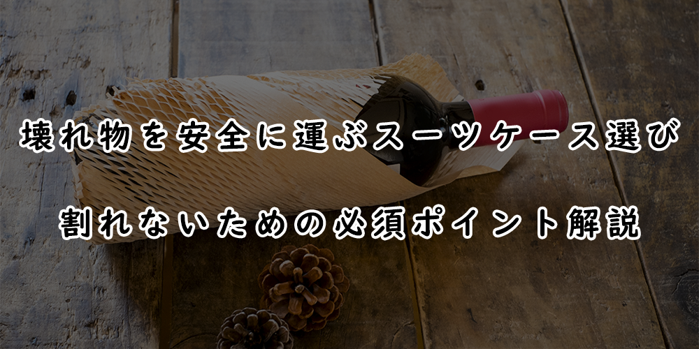 壊れ物を安全に運ぶスーツケース選び｜割れないための必須ポイント解説