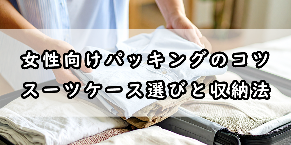 女性向けパッキングのコツ｜スーツケース選びと収納法